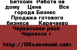 Биткоин! Работа на дому. › Цена ­ 100 - Все города Бизнес » Продажа готового бизнеса   . Карачаево-Черкесская респ.,Черкесск г.